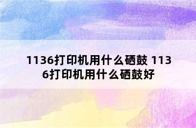 1136打印机用什么硒鼓 1136打印机用什么硒鼓好